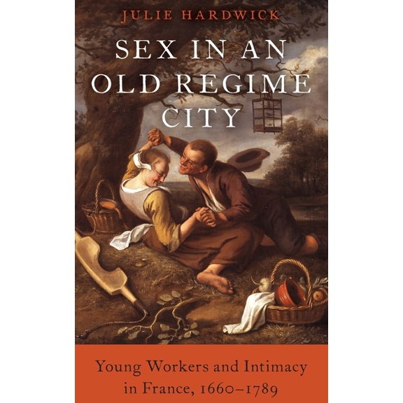 Sex in an Old Regime City: Young Workers and Intimacy in France, 1660-1789, (Hardcover)