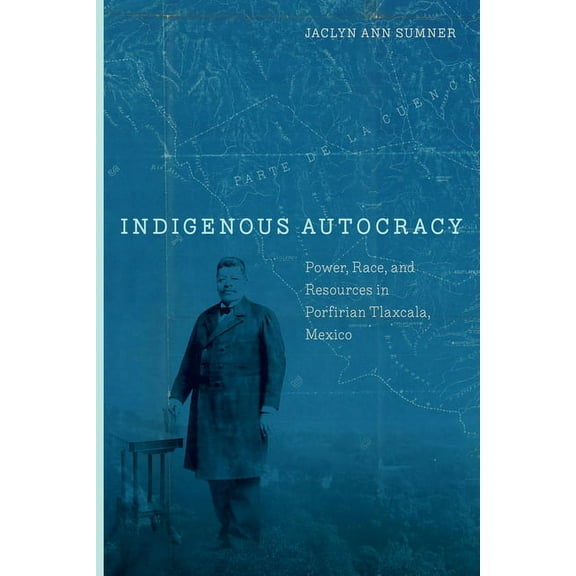 Indigenous Autocracy: Power, Race, and Resources in Porfirian Tlaxcala, Mexico, (Hardcover)