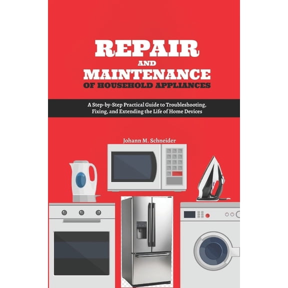 Repair and Maintenance of Household Appliances: A Step-by-Step Practical Guide to Troubleshooting, Fixing, and Extending, (Paperback)