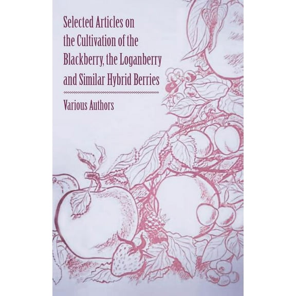 Selected Articles on the Cultivation of the Blackberry, the Loganberry and Similar Hybrid Berries (Paperback) by Various