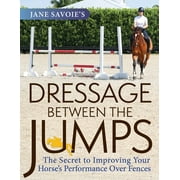 Jane Savoie's Dressage Between the Jumps: The Secret to Improving Your Horse's Performance Over Fences -- Jane Savoie