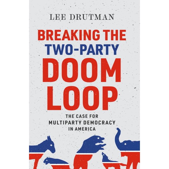 Breaking the Two-Party Doom Loop: The Case for Multiparty Democracy in America, (Paperback)