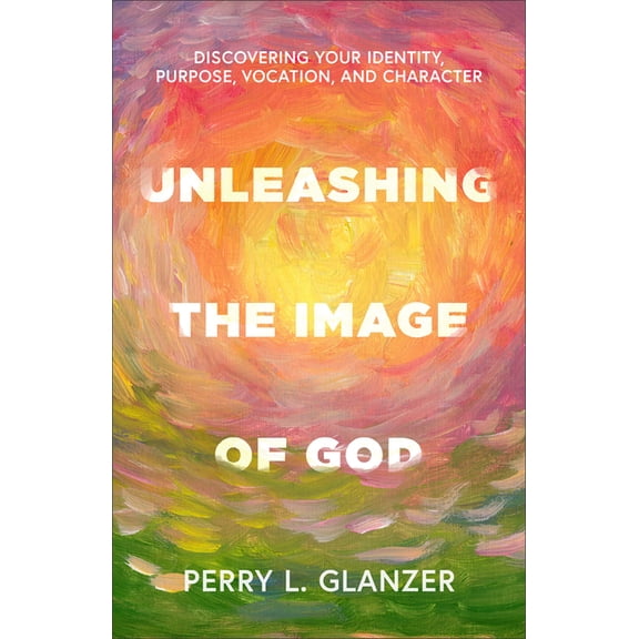 Unleashing the Image of God: Discovering Your Identity, Purpose, Vocation, and Character, (Paperback)