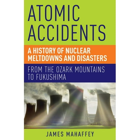 Nuclear Ice - Atomic Accidents : A History of Nuclear Meltdowns and Disasters: From the Ozark Mountains to Fukushima