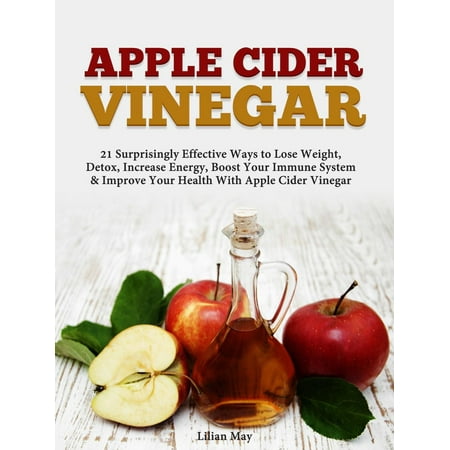 Apple Cider Vinegar: 21 Surprisingly Effective Ways to Lose Weight, Detox, Increase Energy, Boost Your Immune System & Improve Your Health With Apple Cider Vinegar - (Best Diet To Boost Immune System)