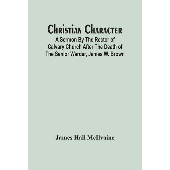Christian Character: A Sermon By The Rector Of Calvary Church After The Death Of The Senior Warder, James W. Brown, (Paperback)