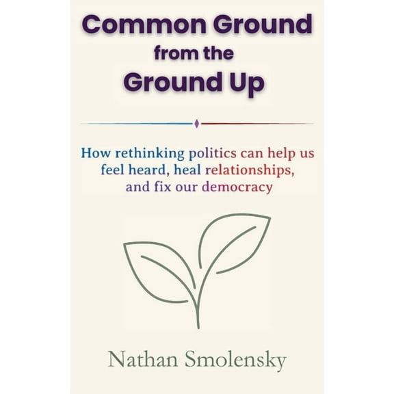 Common Ground from the Ground Up: How rethinking politics can help us feel heard, heal relationships, and fix our democr, (Paperback)