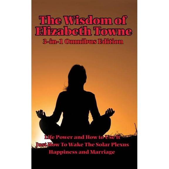The Wisdom of Elizabeth Towne: Life Power and How to Use It, Just How to Wake the Solar Plexus, Happiness and Marriage, (Hardcover)