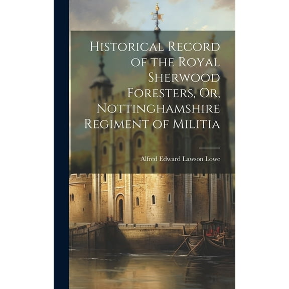 Historical Record of the Royal Sherwood Foresters, Or, Nottinghamshire Regiment of Militia (Hardcover)