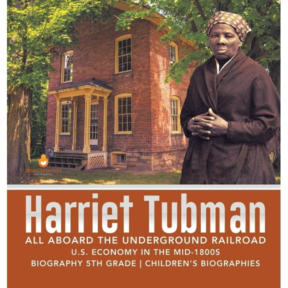 Harriet Tubman All Aboard the Underground Railroad U.S. Economy in the mid-1800s Biography 5th Grade Children's Biograph, (Hardcover)