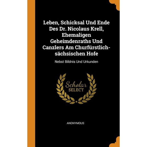 Leben, Schicksal Und Ende Des Dr. Nicolaus Krell, Ehemaligen Geheimdenraths Und Canzlers Am Churfürstlich-Sächsischen Hofe : Nebst Bildnis Und Urkunden (Hardcover)