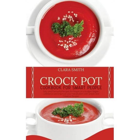 Crock Pot Cookbook for Smart People: Easy And Flavourful Recipes For People On A Budget. Regain Confidence And Improve Your Metabolism With Simple And Creative Recipes (Hardcover)