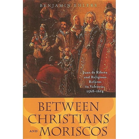 Johns Hopkins University Studies in Historical and Political: Between Christians and Moriscos : Juan de Ribera and Religious Reform in Valencia, 1568-1614 (Series #124) (Hardcover)