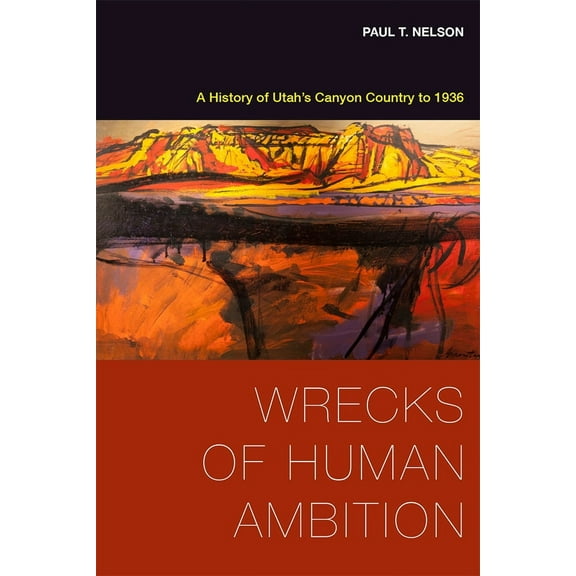 Wrecks of Human Ambition : A History of Utah's Canyon Country to 1936 (Paperback)