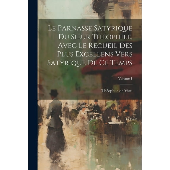 Le parnasse satyrique du sieur Théophile, avec le recueil des plus excellens vers satyrique de ce temps; Volume 1 (Paperback)