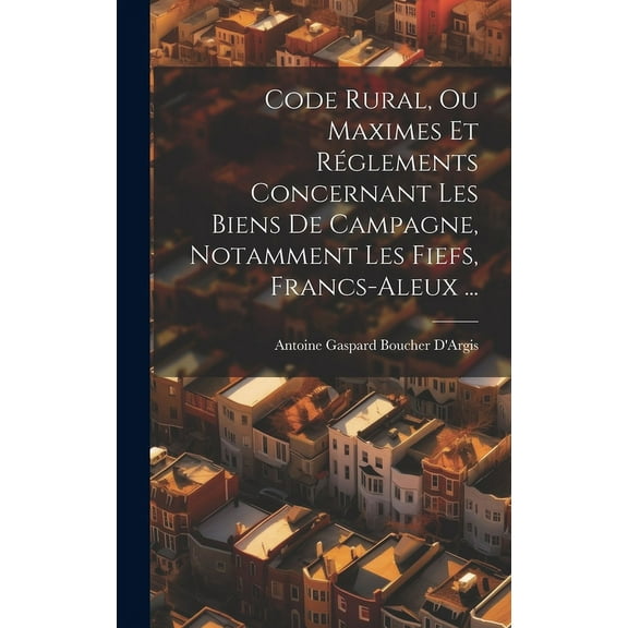 Code Rural, Ou Maximes Et Réglements Concernant Les Biens De Campagne, Notamment Les Fiefs, Francs-Aleux ... (Hardcover)