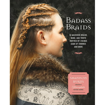 Badass Braids : 45 Maverick Braids, Buns, and Twists Inspired by Vikings, Game of Thrones, and