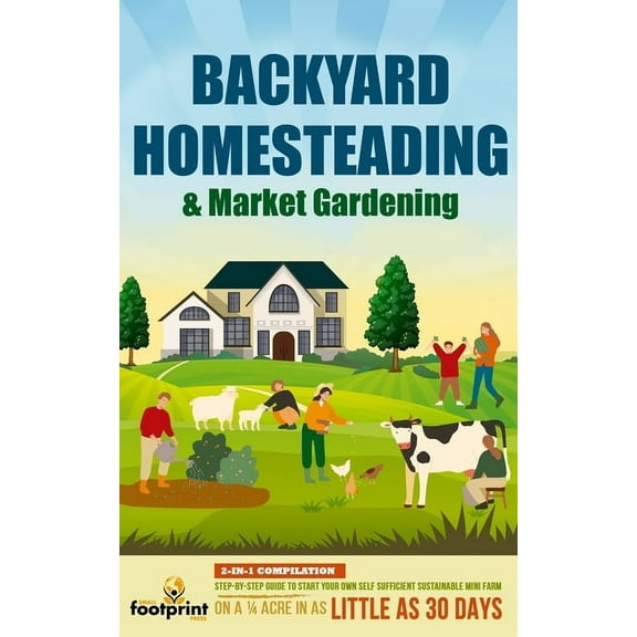 Backyard Homesteading & Market Gardening: 2-in-1 Compilation Step-By-Step Guide to Start Your Own Self Sufficient Su, (Paperback)