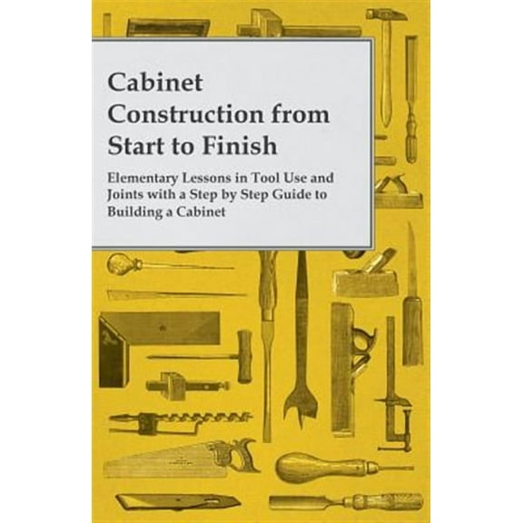 Cabinet Construction from Start to Finish - Elementary Lessons in Tool Use and Joints with a Step by (Paperback) by Anon