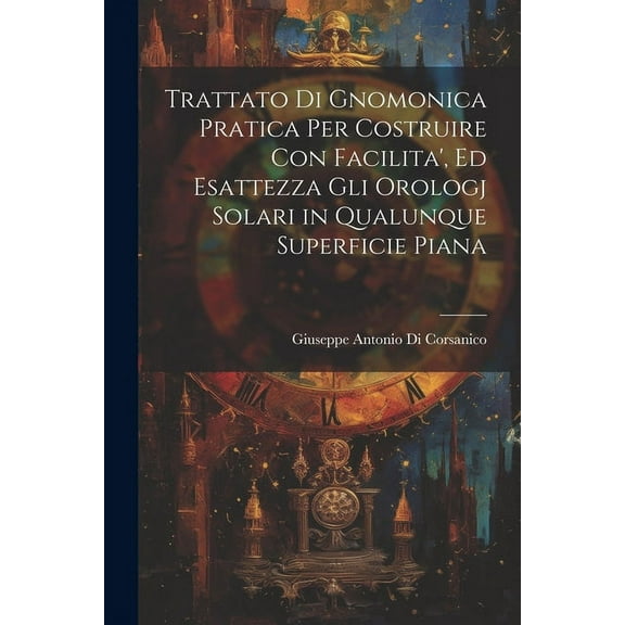 Trattato Di Gnomonica Pratica Per Costruire Con Facilita', Ed Esattezza Gli Orologj Solari in Qualunque Superficie Piana (Paperback)