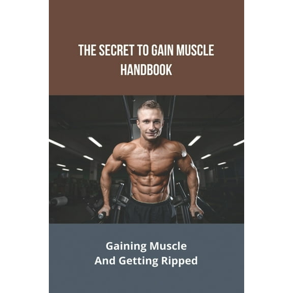 The Secret To Gain Muscle Handbook : Gaining Muscle And Getting Ripped: Meal Prep Guide For Muscle Gain (Paperback)