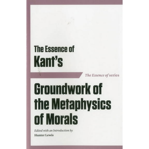 The Essence of Kant’s Groundwork of the Metaphysics of Morals (Paperback)