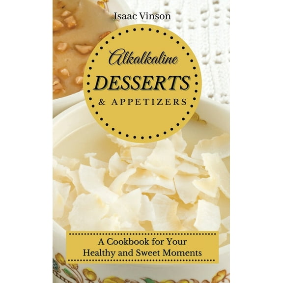 Alkaline Dessert and Appetizers: A Cookbook for your healthy and sweet Moments, (Hardcover)