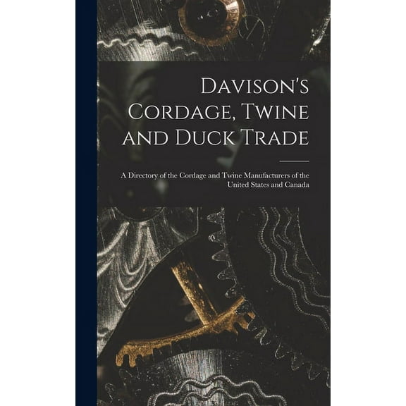 Davison's Cordage, Twine and Duck Trade: a Directory of the Cordage and Twine Manufacturers of the United States and Can, (Hardcover)