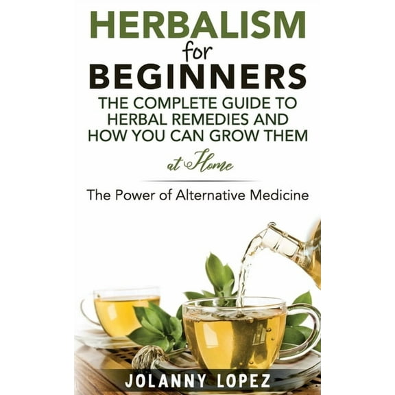 Herbalism For Beginners: The Complete Guide To Herbal Remedies and How You Can Grown Them At Home: The Power Of Alternat, (Paperback)