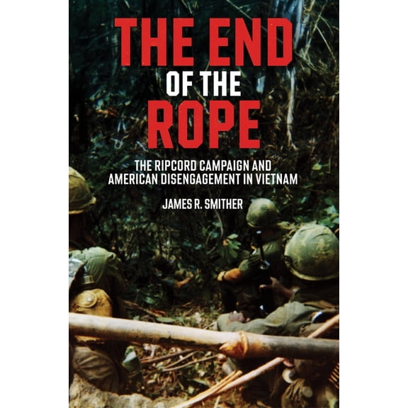 The End of the Rope: The Ripcord Campaign and American Disengagement in Vietnam, (Hardcover)
