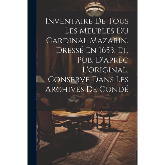 Inventaire De Tous Les Meubles Du Cardinal Mazarin. Dressé En 1653, Et. Pub. D'aprèc L'original, Conservé Dans Les Archives De Condé (Paperback)