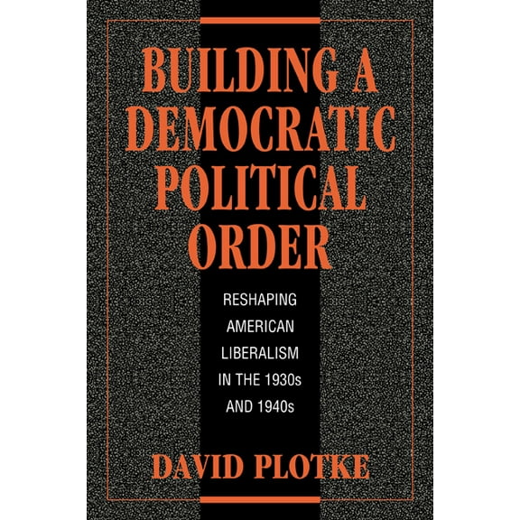 Building a Democratic Political Order: Reshaping American Liberalism in the 1930s and 1940s, (Paperback)