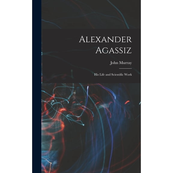 Alexander Agassiz: His Life and Scientific Work, (Hardcover)