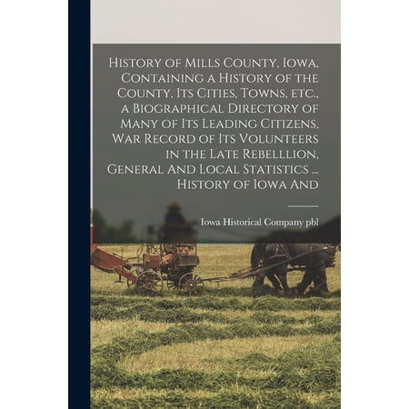 History of Mills County Iowa Containing a History of the County its Cities Towns etc. a Biographical Directory of Many of its Leading Citizens war Record of its Volunteers in the Late Rebelllio