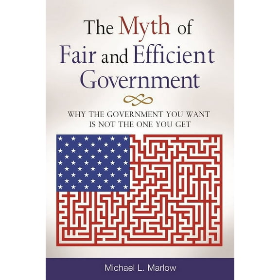 The Myth of Fair and Efficient Government: Why the Government You Want Is Not the One You Get, (Hardcover)