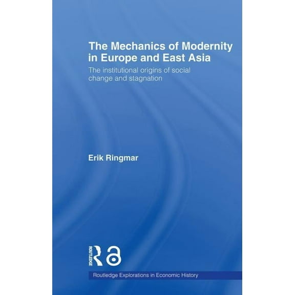 Routledge Explorations in Economic Histo The Mechanics of Modernity in Europe and East Asia: Institutional Origins of Social Change and Stagnation, (Paperback)