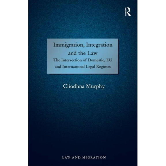 Immigration, Integration and the Law: The Intersection of Domestic, EU and International Legal Regimes, (Hardcover)