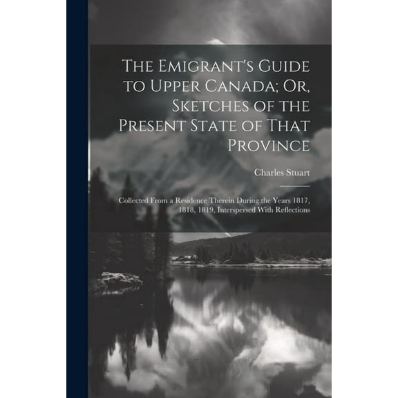 The Emigrant's Guide to Upper Canada; Or, Sketches of the Present State of That Province: Collected From a Residence The, (Paperback)