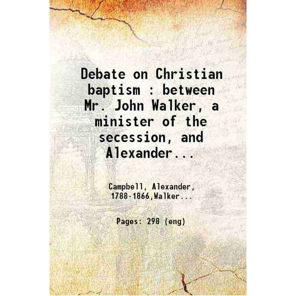 Debate on Christian baptism : between Mr. John Walker, a minister of the secession, and Alexander Campbell : held at Mount-Pleasant, on the 19th and 20th June, 1820, in the presence of a v [Hardcover]