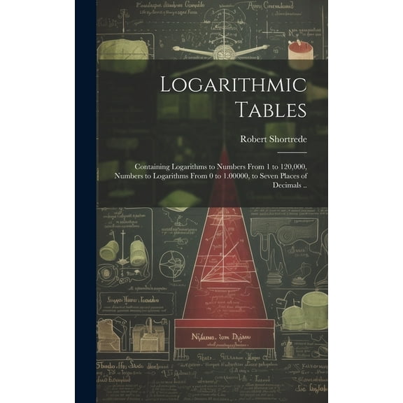 Logarithmic Tables: Containing Logarithms to Numbers From 1 to 120,000, Numbers to Logarithms From 0 to 1.00000, to Seven Places of Decimals .. (Hardcover)