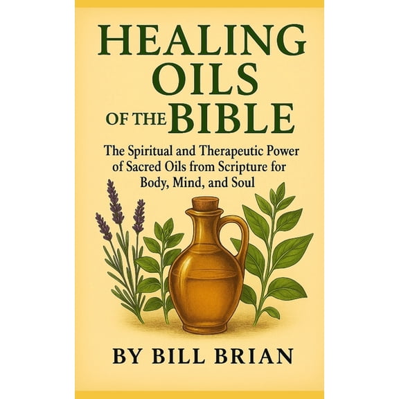 Bible Healing Healing Oils of the Bible: The Spiritual and Therapeutic Power of Sacred Oils from Scripture for Body, Mind, and Soul, Book 4, (Paperback)