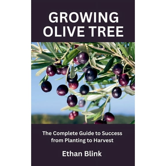 Growing Olive Tree: The Complete Guide to Success from Planting to Harvest, (Paperback)