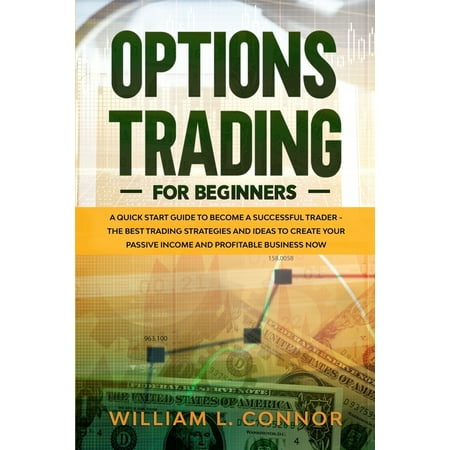 Option Trading for Beginners: A Quick Start Guide to Become a Successful Trader the Best Trading Strategies and Ideas to Create Your Passive Income and Profitable Business Now (Best One Man Business Ideas)