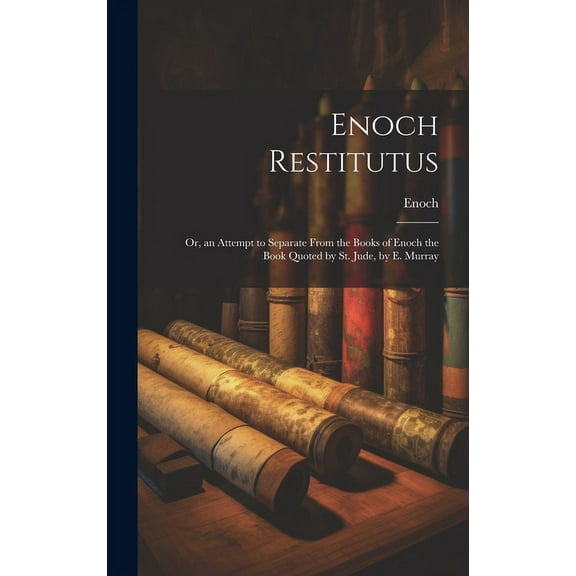 Enoch Restitutus : Or, an Attempt to Separate From the Books of Enoch the Book Quoted by St. Jude, by E. Murray (Hardcover)