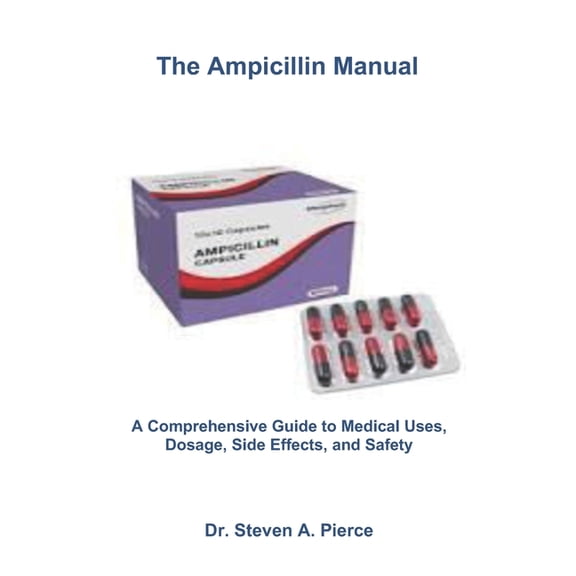 The Ampicillin Manual: A Comprehensive Guide to Medical Uses, Dosage, Side Effects, and Safety, (Paperback)
