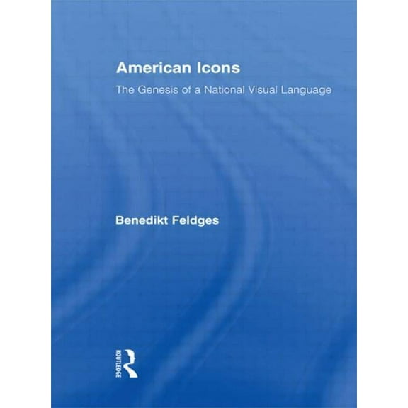 Routledge Research in Cultural and Media American Icons: The Genesis of a National Visual Language, (Paperback)