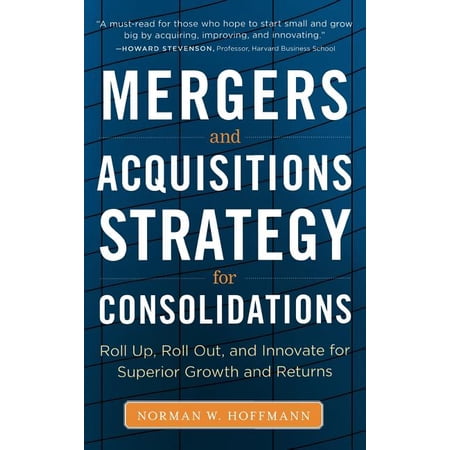 Mergers and Acquisitions Strategy for Consolidations: Roll Up Roll Out and Innovate for Superior Growth and Returns (Hardcover)