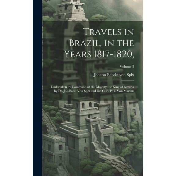 Travels in Brazil, in the Years 1817-1820,: Undertaken by Command of His Majesty the King of Bavaria by Dr. Joh.Babt. von Spix and Dr. C. F. Phil. von Martius; Volume 2 (Hardcover)