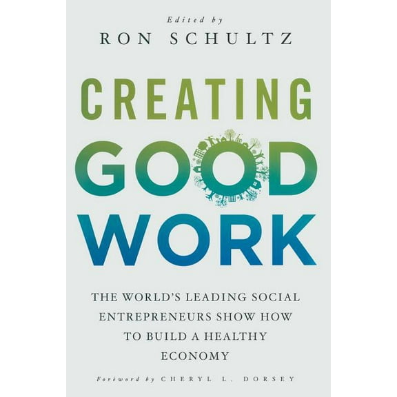 Creating Good Work: The World's Leading Social Entrepreneurs Show How to Build a Healthy Economy, (Paperback)