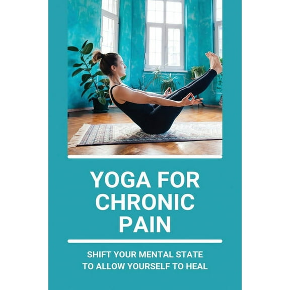Yoga For Chronic Pain: Shift Your Mental State To Allow Yourself To Heal: Restorative Yoga For Chronic Pain